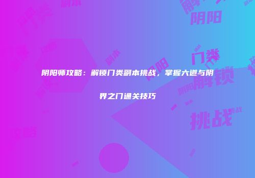 阴阳师攻略：解锁门类副本挑战，掌握六道与阴界之门通关技巧