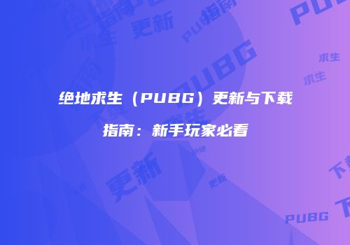 绝地求生（PUBG）更新与下载指南：新手玩家必看