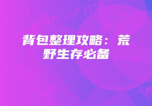 背包整理攻略：荒野生存必备