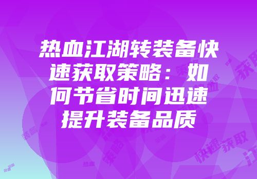 热血江湖转装备快速获取策略：如何节省时间迅速提升装备品质
