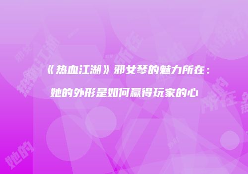 《热血江湖》邪女琴的魅力所在：她的外形是如何赢得玩家的心