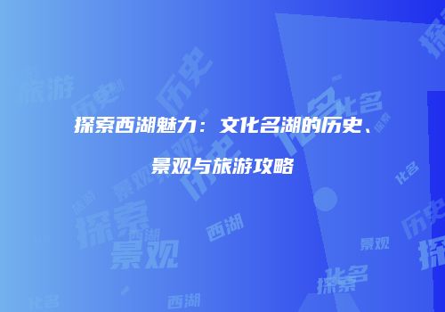 探索西湖魅力：文化名湖的历史、景观与旅游攻略