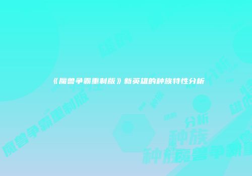 《魔兽争霸重制版》新英雄的种族特性分析