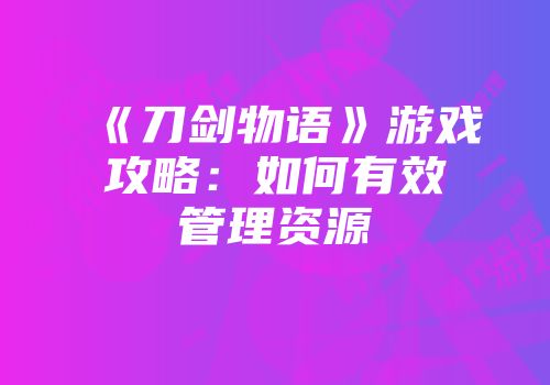 《刀剑物语》游戏攻略：如何有效管理资源