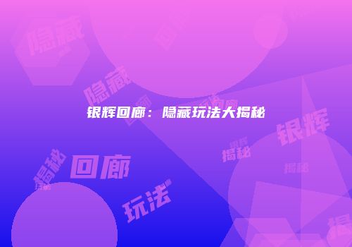 银辉回廊：隐藏玩法大揭秘