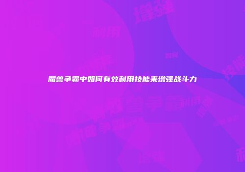 魔兽争霸中如何有效利用技能来增强战斗力