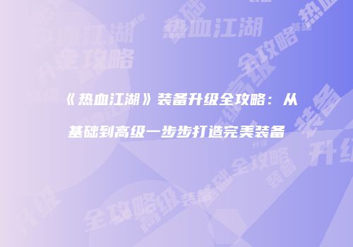 《热血江湖》装备升级全攻略:从基础到高级一步步打造完美装备