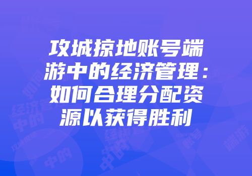 攻城掠地账号端游中的经济管理：如何合理分配资源以获得胜利