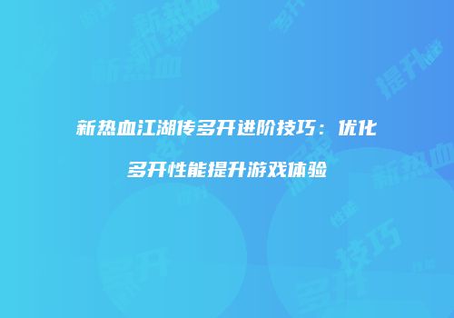 新热血江湖传多开进阶技巧:优化多开性能提升游戏体验