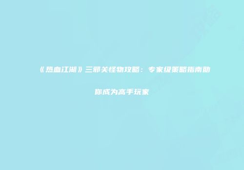 《热血江湖》三邪关怪物攻略：专家级策略指南助你成为高手玩家