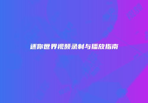 迷你世界视频录制与播放指南