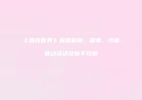 《坦克世界》深度解析：勋章、性能、联动活动及新手攻略