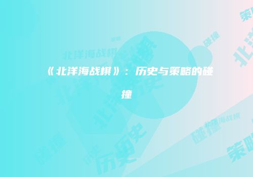 《北洋海战棋》：历史与策略的碰撞