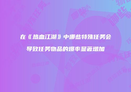 在《热血江湖》中哪些特殊任务会导致任务物品的爆率显著增加