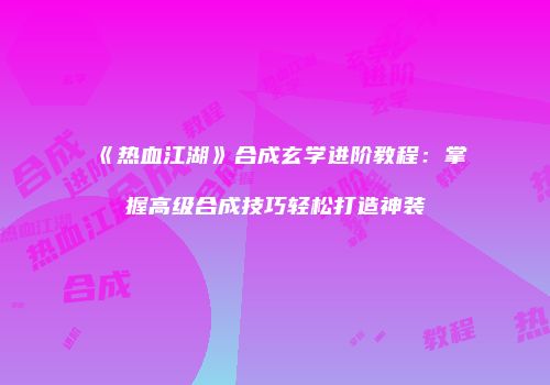 《热血江湖》合成玄学进阶教程：掌握高级合成技巧轻松打造神装