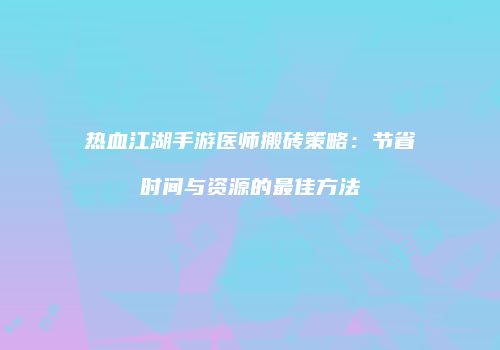 热血江湖手游医师搬砖策略：节省时间与资源的最佳方法