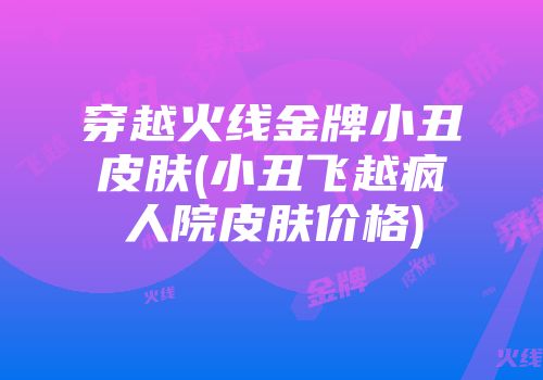 穿越火线金牌小丑皮肤(小丑飞越疯人院皮肤价格)