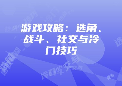 游戏攻略：选角、战斗、社交与冷门技巧