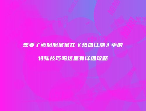 想要了解旭旭宝宝在《热血江湖》中的特殊技巧吗这里有详细攻略