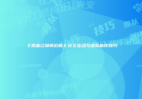 《热血江湖怀旧版》社交互动与团队协作技巧