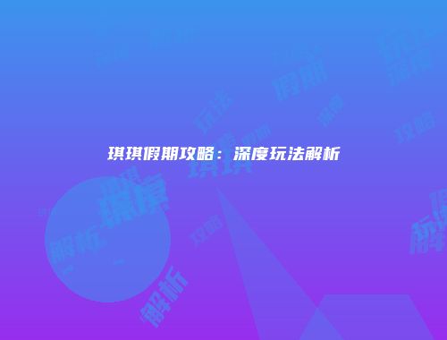琪琪假期攻略：深度玩法解析