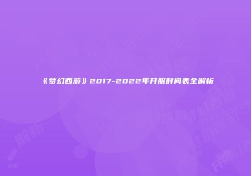 《梦幻西游》2017-2022年开服时间表全解析