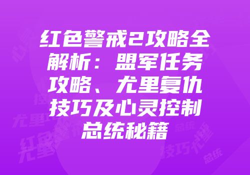 红色警戒2攻略全解析：盟军任务攻略、尤里复仇技巧及心灵控制总统秘籍