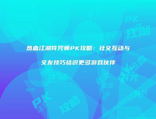 热血江湖符咒师PK攻略：社交互动与交友技巧结识更多游戏伙伴