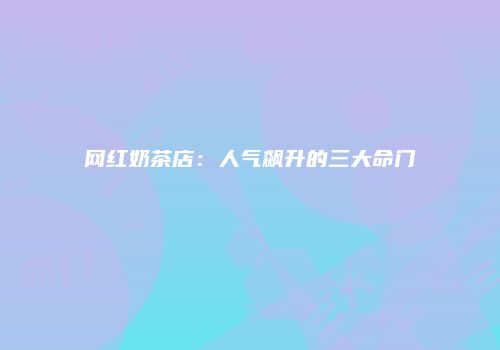 网红奶茶店：人气飙升的三大命门