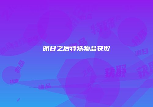 明日之后特殊物品获取