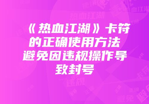 《热血江湖》卡符的正确使用方法避免因违规操作导致封号