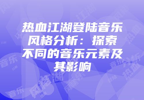热血江湖登陆音乐风格分析：探索不同的音乐元素及其影响