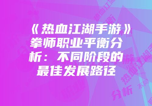 《热血江湖手游》拳师职业平衡分析：不同阶段的最佳发展路径