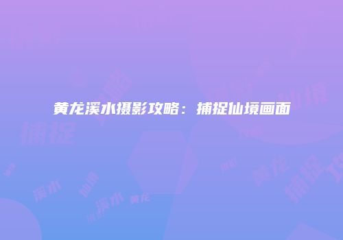 黄龙溪水摄影攻略：捕捉仙境画面