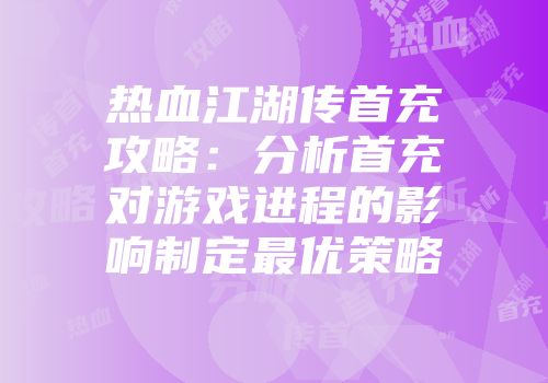 热血江湖传首充攻略：分析首充对游戏进程的影响制定最优策略