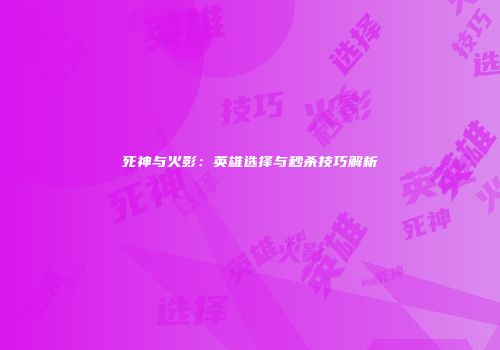 死神与火影：英雄选择与秒杀技巧解析