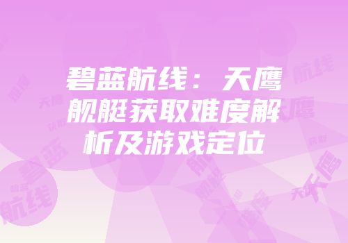 碧蓝航线：天鹰舰艇获取难度解析及游戏定位