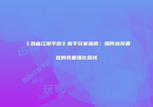 《热血江湖手游》新手玩家指南：如何选择最佳的装备强化路线