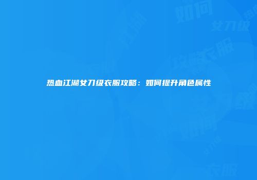 热血江湖女刀级衣服攻略：如何提升角色属性