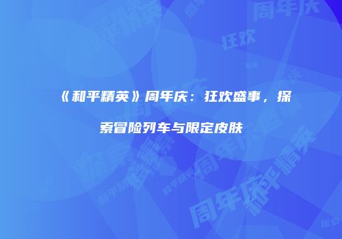 《和平精英》周年庆：狂欢盛事，探索冒险列车与限定皮肤