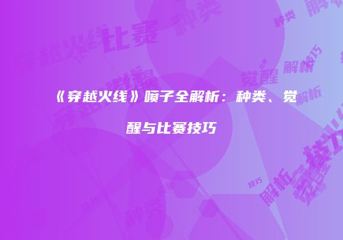 《穿越火线》喷子全解析：种类、觉醒与比赛技巧