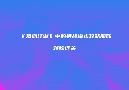 《热血江湖》中的挑战模式攻略助你轻松过关