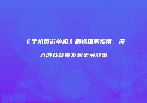 《手机页游单机》剧情理解指南：深入游戏背景发现更多故事