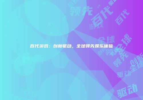 百代游戏：创新驱动，全球领先娱乐体验