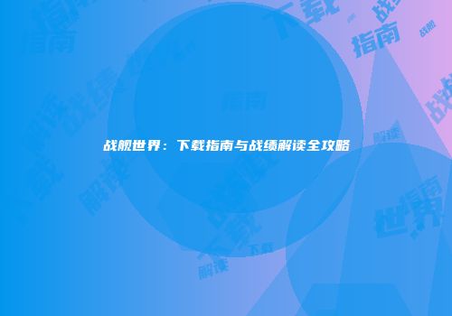 战舰世界：下载指南与战绩解读全攻略