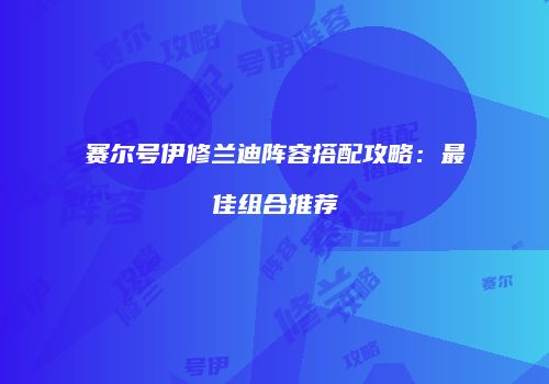 赛尔号伊修兰迪阵容搭配攻略：最佳组合推荐