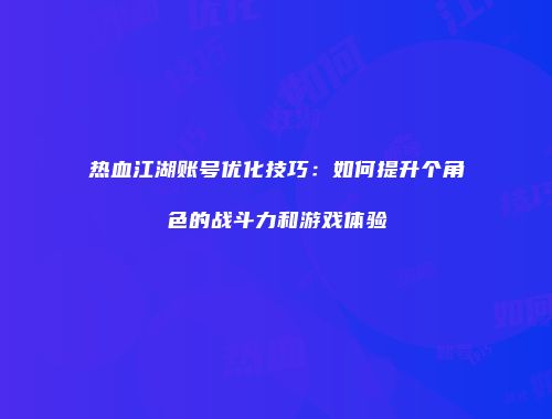 热血江湖账号优化技巧：如何提升个角色的战斗力和游戏体验