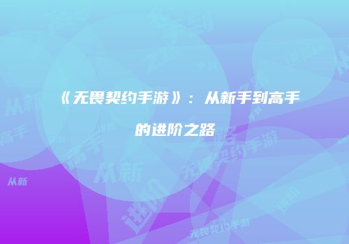 《无畏契约手游》：从新手到高手的进阶之路