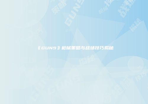 《GUNS》枪械策略与战场技巧揭秘