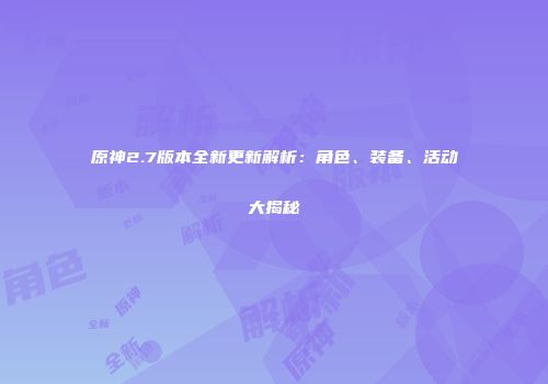原神2.7版本全新更新解析：角色、装备、活动大揭秘